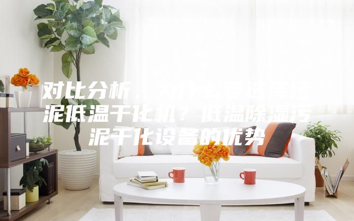 对比分析，为什么要选择污泥低温干化机？低温除湿污泥干化设备的优势