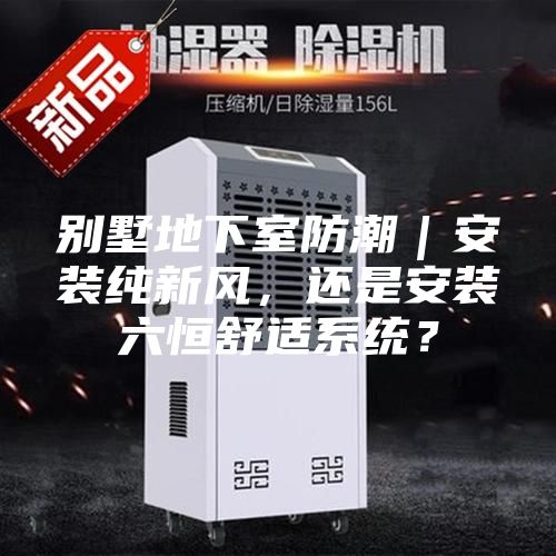 别墅地下室防潮｜安装纯新风，还是安装六恒舒适系统？