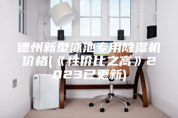 德州新型泳池专用除湿机价格(《性价比之高》2023已更新)
