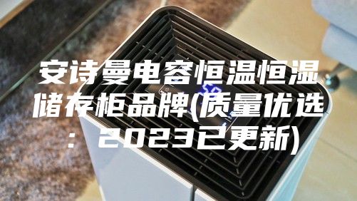 安诗曼电容恒温恒湿储存柜品牌(质量优选：2023已更新)