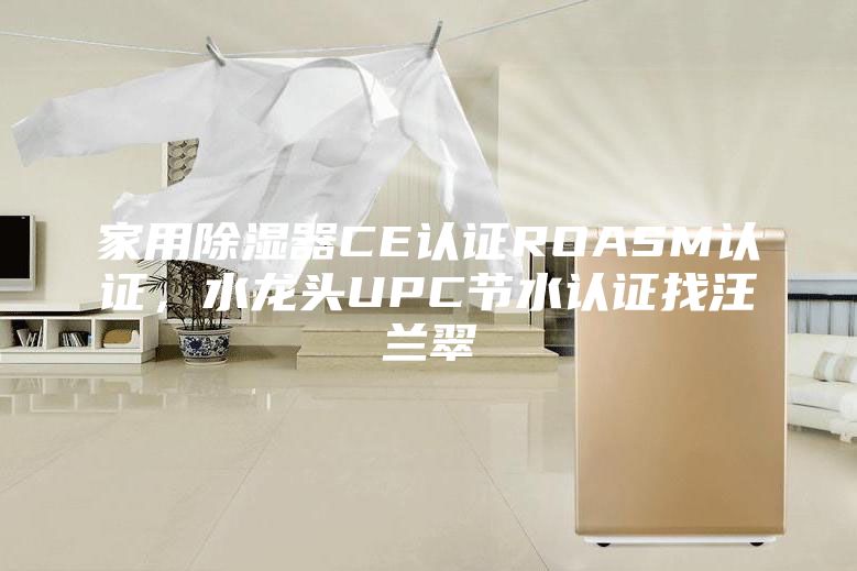 家用除湿器CE认证ROASM认证，水龙头UPC节水认证找汪兰翠