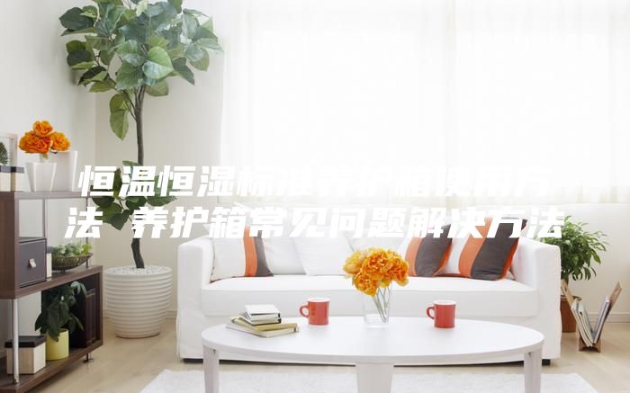 恒温恒湿标准养护箱使用方法 养护箱常见问题解决方法