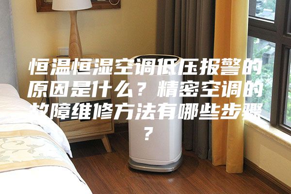 恒温恒湿空调低压报警的原因是什么？精密空调的故障维修方法有哪些步骤？