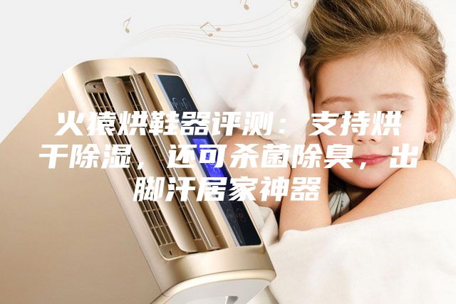 火猿烘鞋器评测：支持烘干除湿，还可杀菌除臭，出脚汗居家神器