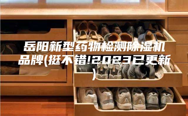 岳阳新型药物检测除湿机品牌(挺不错!2023已更新)