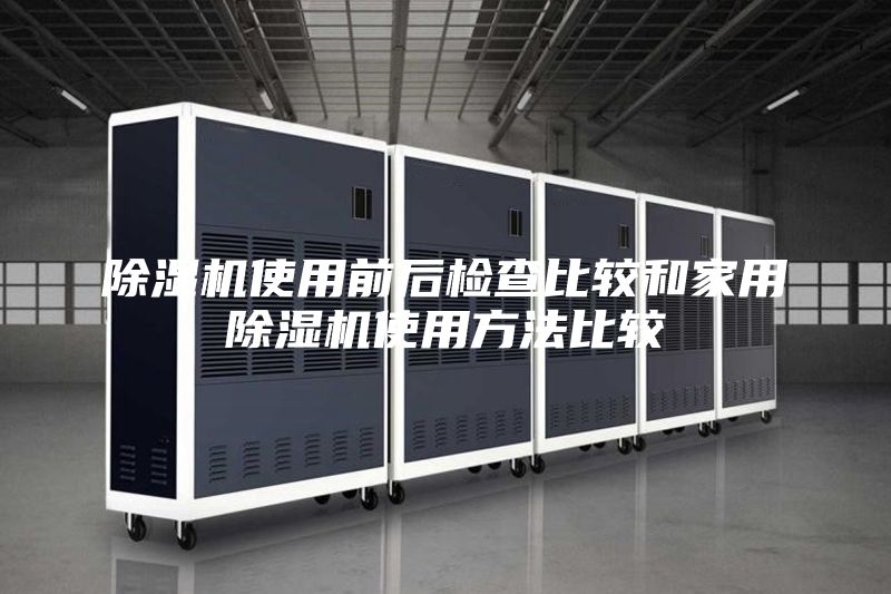 除湿机使用前后检查比较和家用除湿机使用方法比较