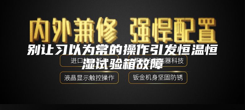 别让习以为常的操作引发恒温恒湿试验箱故障