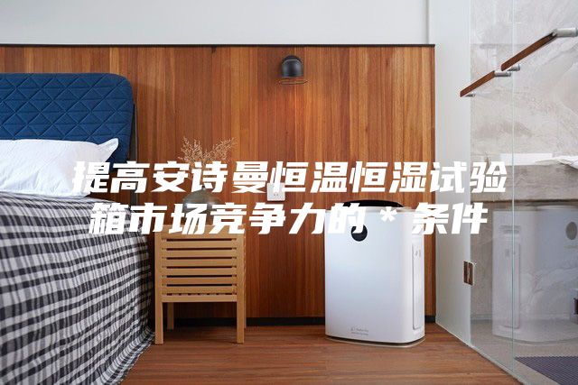 提高安诗曼恒温恒湿试验箱市场竞争力的＊条件