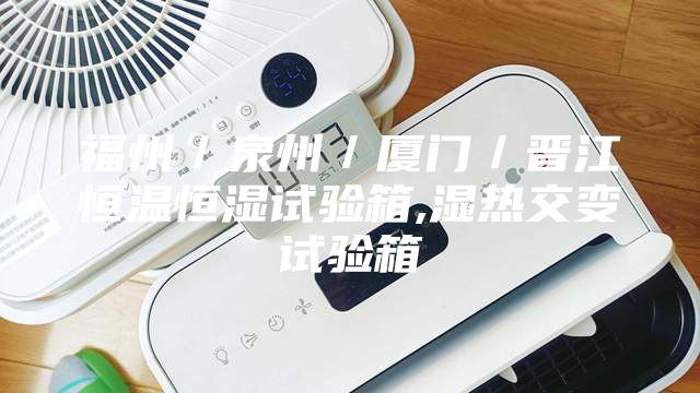 福州／泉州／厦门／晋江恒温恒湿试验箱,湿热交变试验箱