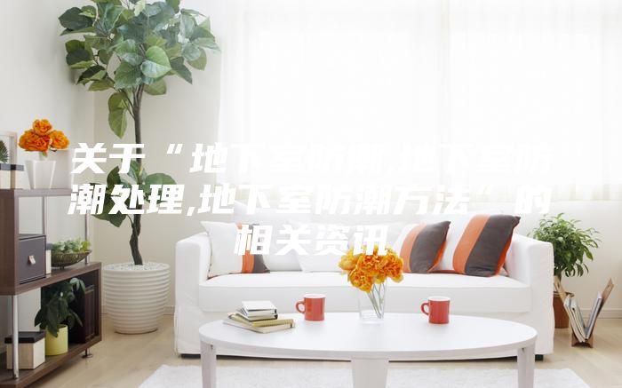 关于“地下室防潮,地下室防潮处理,地下室防潮方法”的相关资讯