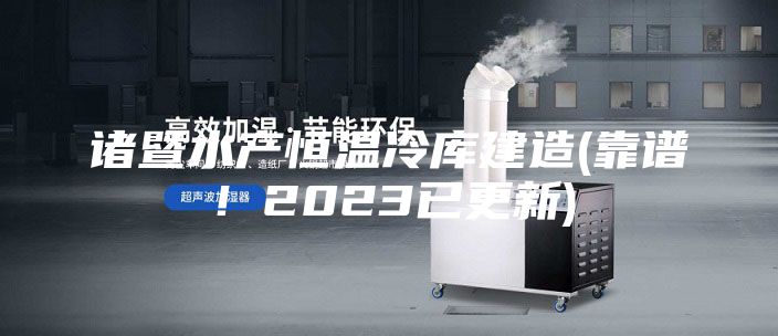 诸暨水产恒温冷库建造(靠谱！2023已更新)