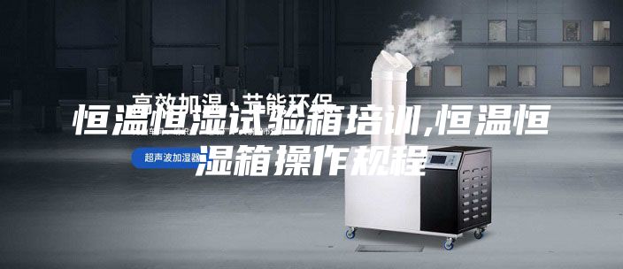 恒温恒湿试验箱培训,恒温恒湿箱操作规程