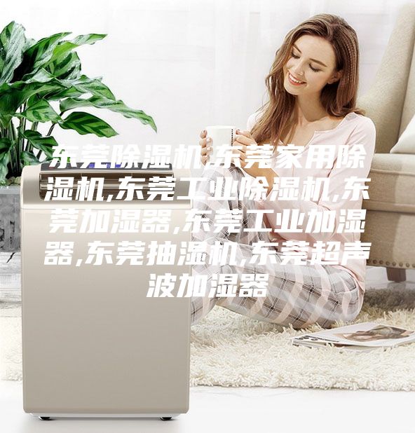 东莞除湿机,东莞家用除湿机,东莞工业除湿机,东莞加湿器,东莞工业加湿器,东莞抽湿机,东莞超声波加湿器