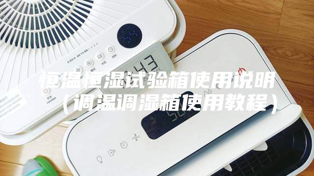 恒温恒湿试验箱使用说明（调温调湿箱使用教程）