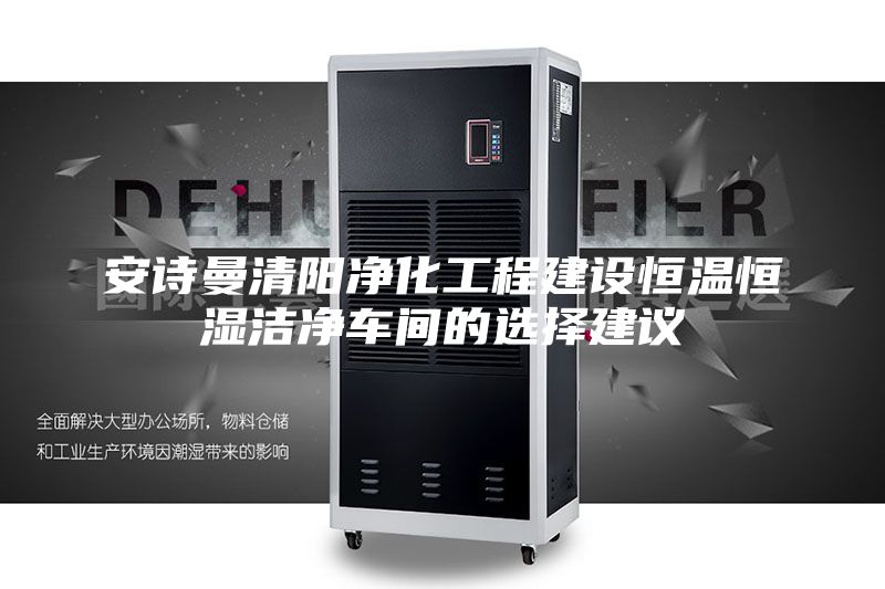 安诗曼清阳净化工程建设恒温恒湿洁净车间的选择建议