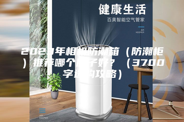 2023年相机防潮箱（防潮柜）推荐哪个牌子好？（3700字选购攻略）