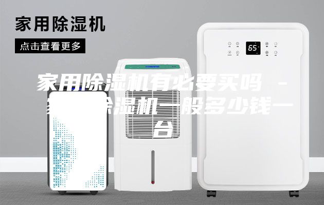 家用除湿机有必要买吗 - 家用除湿机一般多少钱一台