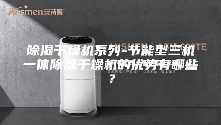 除湿干燥机系列-节能型三机一体除湿干燥机的优势有哪些？