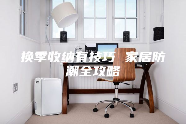 换季收纳有技巧 家居防潮全攻略