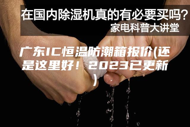 广东IC恒温防潮箱报价(还是这里好！2023已更新)