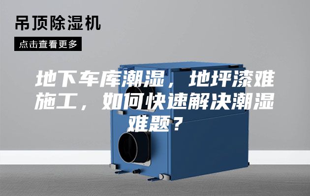 地下车库潮湿，地坪漆难施工，如何快速解决潮湿难题？