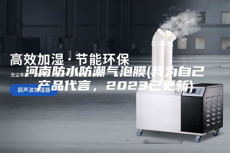 河南防水防潮气泡膜(我为自己产品代言，2023已更新)