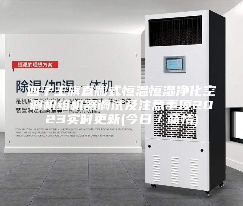 四子王旗直膨式恒温恒湿净化空调机组机器调试及注意事项2023实时更新(今日／商情)