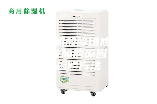 【除湿机故障维修】除湿机常见故障的原因分析与检修方法