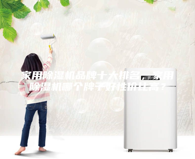 家用除湿机品牌十大排名，家用除湿机哪个牌子好性价比高？