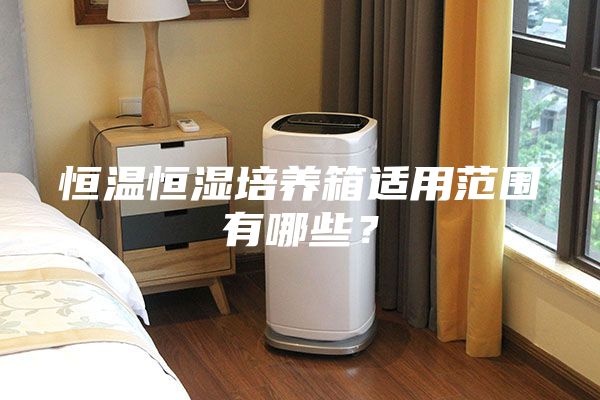 恒温恒湿培养箱适用范围有哪些？