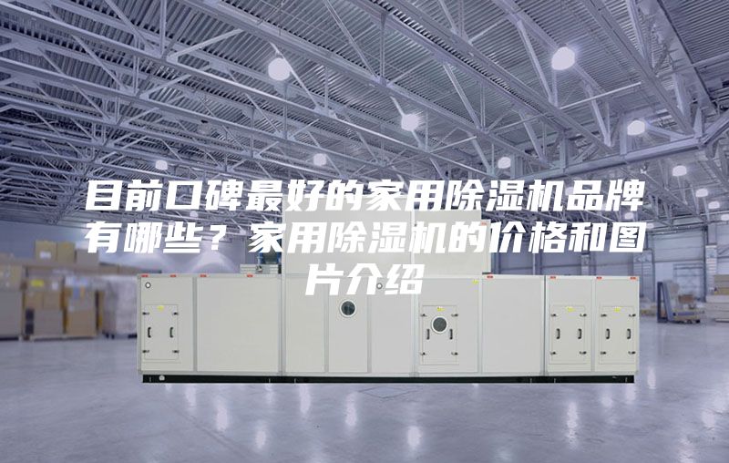目前口碑最好的家用除湿机品牌有哪些？家用除湿机的价格和图片介绍