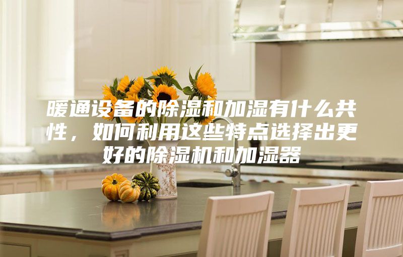 暖通设备的除湿和加湿有什么共性，如何利用这些特点选择出更好的除湿机和加湿器