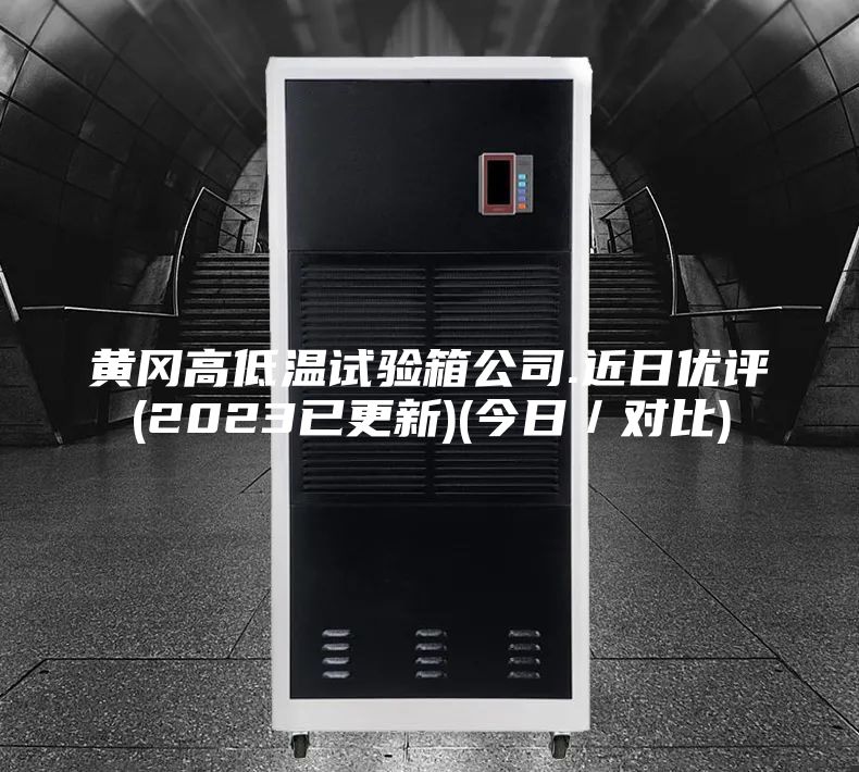 黄冈高低温试验箱公司.近日优评(2023已更新)(今日／对比)