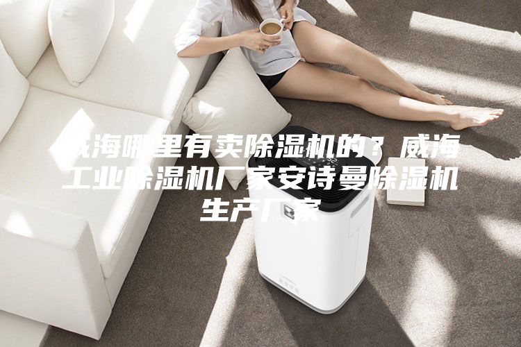 威海哪里有卖除湿机的？威海工业除湿机厂家安诗曼除湿机生产厂家