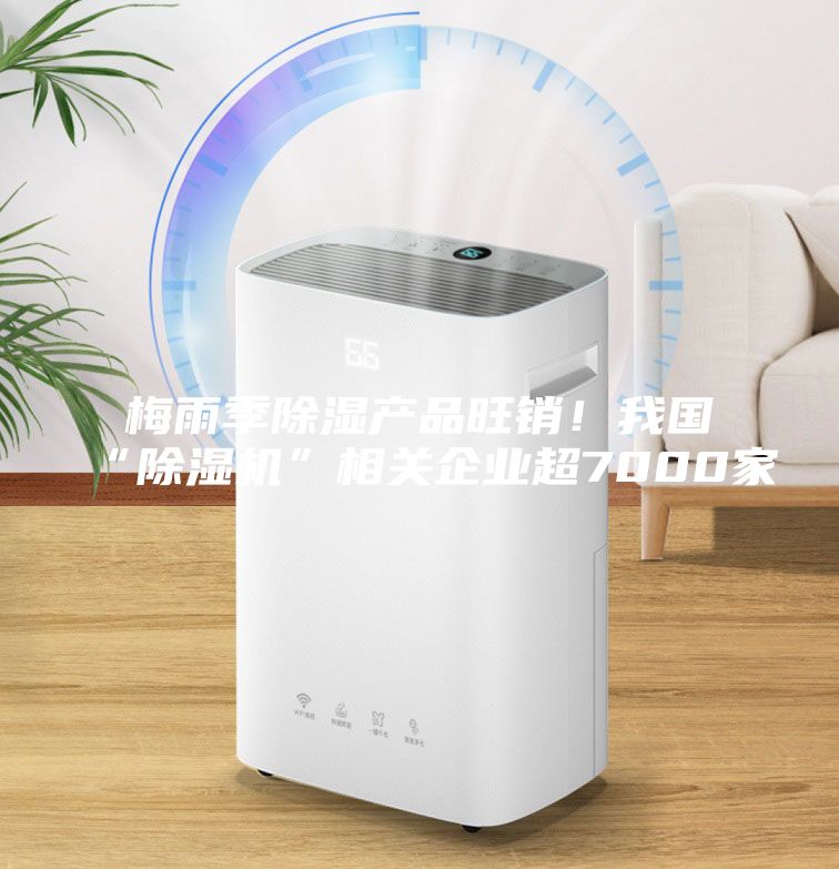 梅雨季除湿产品旺销！我国“除湿机”相关企业超7000家