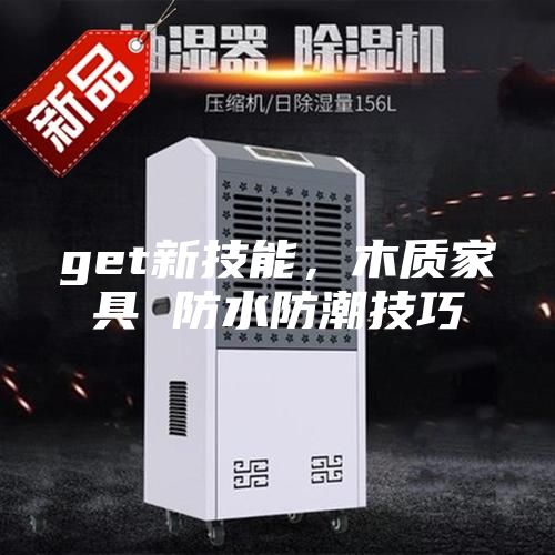 get新技能，木质家具 防水防潮技巧