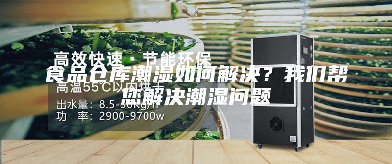 食品仓库潮湿如何解决？我们帮您解决潮湿问题