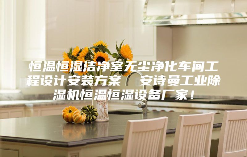 恒温恒湿洁净室无尘净化车间工程设计安装方案  安诗曼工业除湿机恒温恒湿设备厂家！