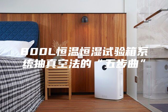 800L恒温恒湿试验箱系统抽真空法的“五步曲”
