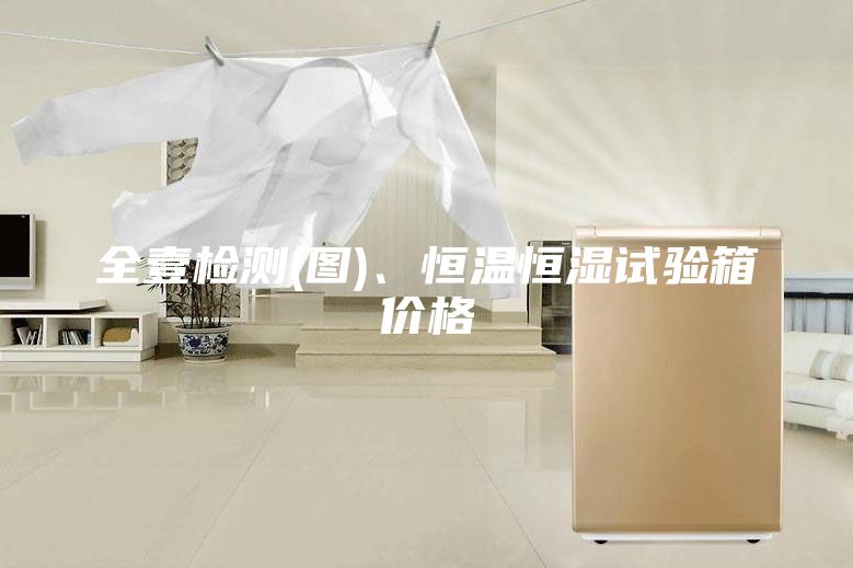 全壹检测(图)、恒温恒湿试验箱价格