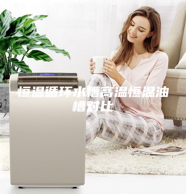 恒温循环水槽高温恒温油槽对比