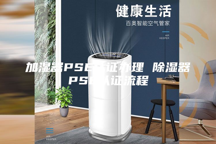 加湿器PSE认证办理 除湿器PSE认证流程