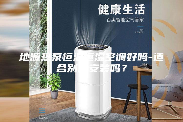 地源热泵恒温恒湿空调好吗-适合别墅安装吗？