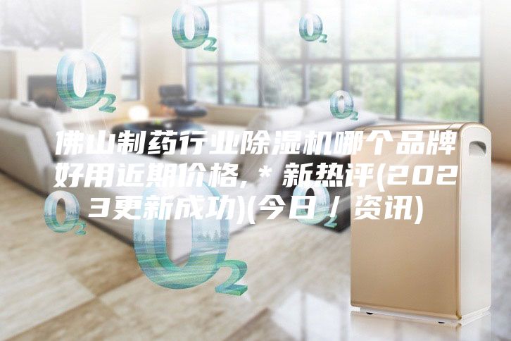 佛山制药行业除湿机哪个品牌好用近期价格,＊新热评(2023更新成功)(今日／资讯)