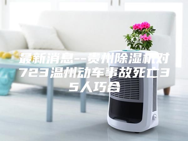 最新消息--贵州除湿机对723温州动车事故死亡35人巧合