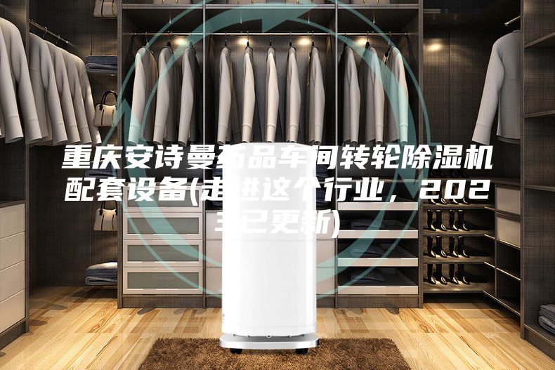 重庆安诗曼药品车间转轮除湿机配套设备(走进这个行业，2023已更新)