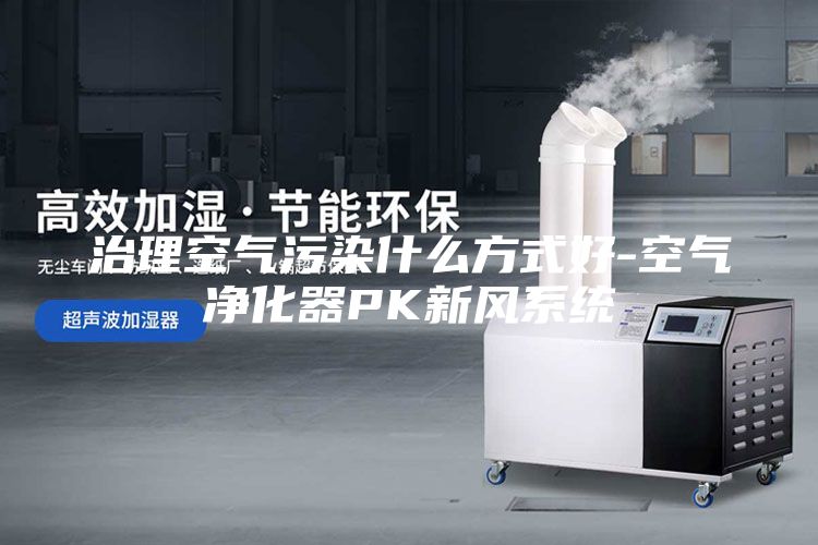 治理空气污染什么方式好-空气净化器PK新风系统