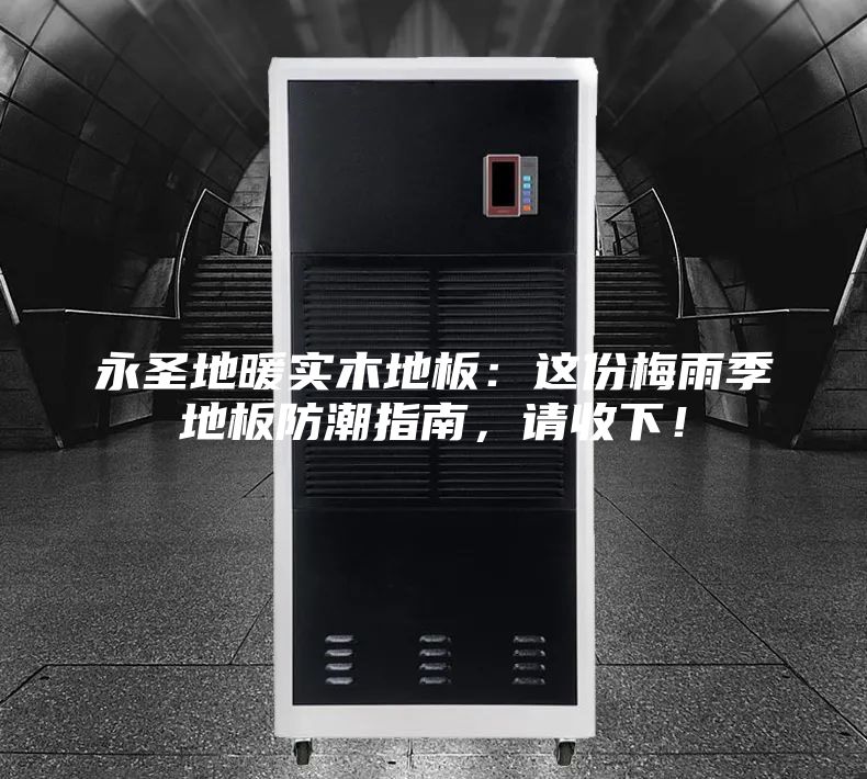 永圣地暖实木地板：这份梅雨季地板防潮指南，请收下！