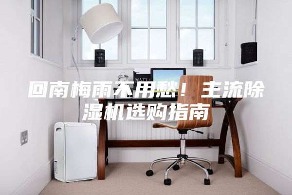 回南梅雨不用愁！主流除湿机选购指南