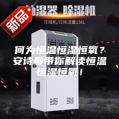 何为恒温恒湿恒氧？安诗曼带你解读恒温恒湿恒氧！